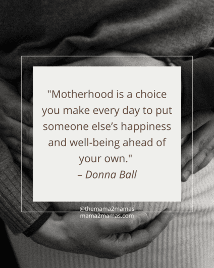 "Motherhood is a choice you make every day to put someone else’s happiness and well-being ahead of your own." – Donna Ball