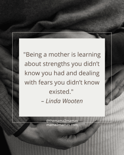 "Being a mother is learning about strengths you didn’t know you had and dealing with fears you didn’t know existed." – Linda Wooten