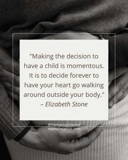 "Making the decision to have a child is momentous. It is to decide forever to have your heart go walking around outside your body." – Elizabeth Stone