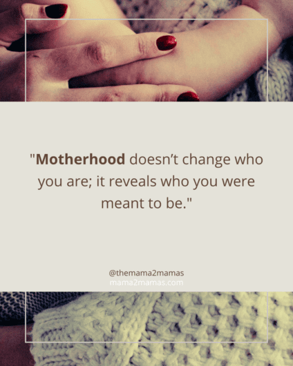 "Motherhood doesn’t change who you are; it reveals who you were meant to be."