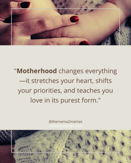 "Motherhood changes everything—it stretches your heart, shifts your priorities, and teaches you love in its purest form."