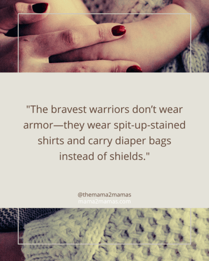 "The bravest warriors don’t wear armor—they wear spit-up-stained shirts and carry diaper bags instead of shields."