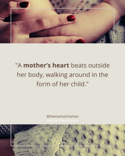 "A mother’s heart beats outside her body, walking around in the form of her child."