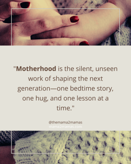 "Motherhood is the silent, unseen work of shaping the next generation—one bedtime story, one hug, and one lesson at a time."